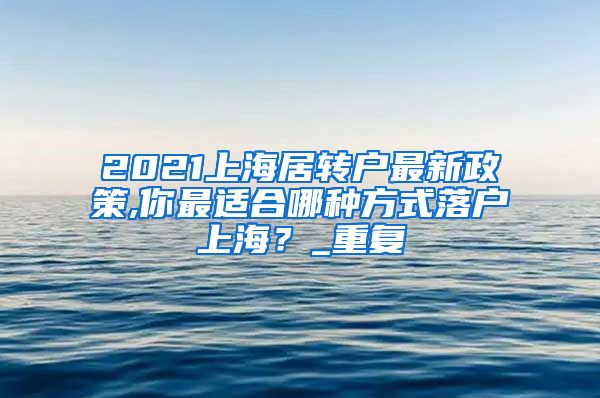 2021上海居转户最新政策,你最适合哪种方式落户上海？_重复