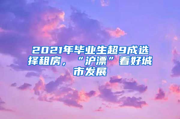 2021年毕业生超9成选择租房，“沪漂”看好城市发展