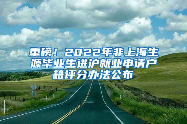 重磅！2022年非上海生源毕业生进沪就业申请户籍评分办法公布