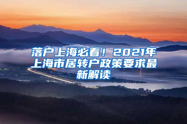 落户上海必看！2021年上海市居转户政策要求最新解读