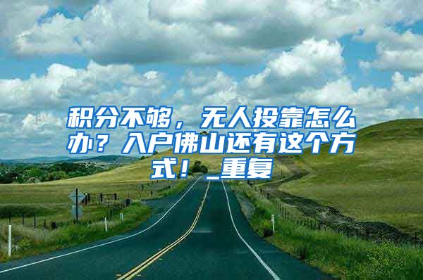 积分不够，无人投靠怎么办？入户佛山还有这个方式！_重复