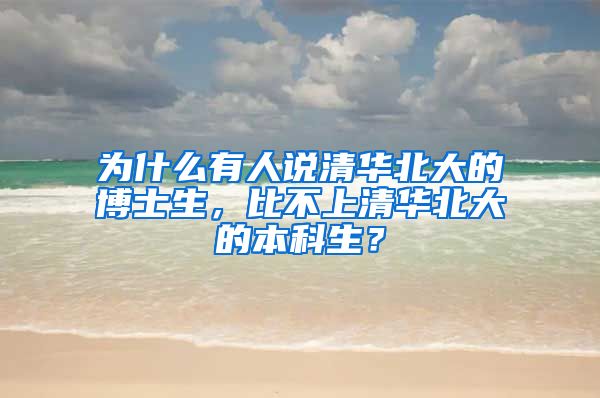 为什么有人说清华北大的博士生，比不上清华北大的本科生？