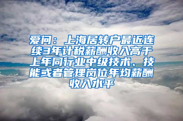 爱问：上海居转户最近连续3年计税薪酬收入高于上年同行业中级技术、技能或者管理岗位年均薪酬收入水平