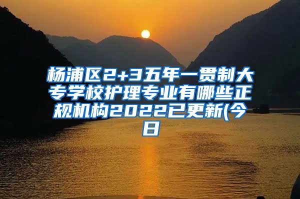 杨浦区2+3五年一贯制大专学校护理专业有哪些正规机构2022已更新(今日