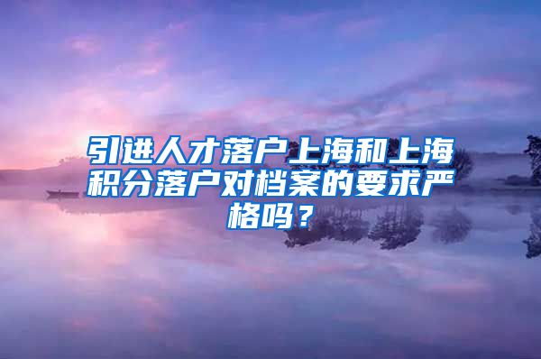 引进人才落户上海和上海积分落户对档案的要求严格吗？