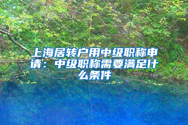 上海居转户用中级职称申请：中级职称需要满足什么条件