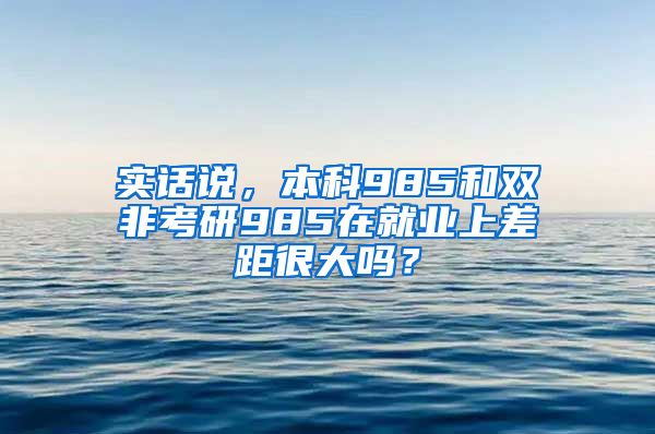 实话说，本科985和双非考研985在就业上差距很大吗？