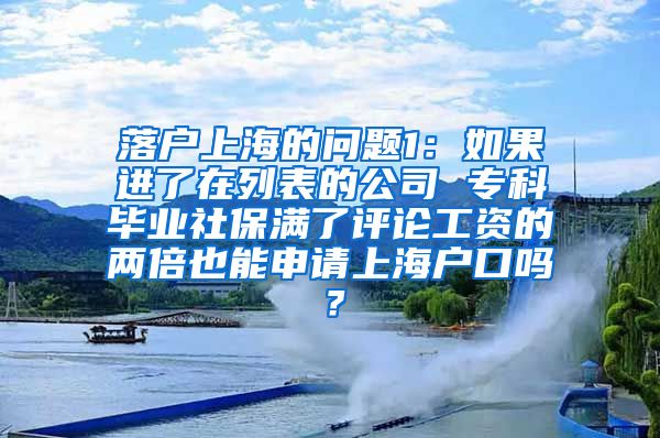 落户上海的问题1：如果进了在列表的公司 专科毕业社保满了评论工资的两倍也能申请上海户口吗？