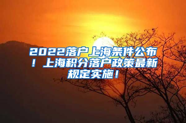 2022落户上海条件公布！上海积分落户政策最新规定实施！