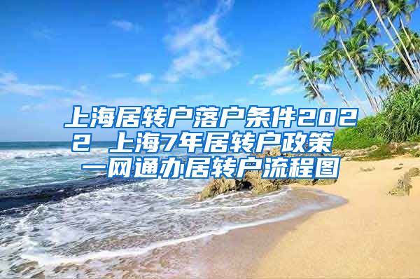 上海居转户落户条件2022 上海7年居转户政策 一网通办居转户流程图