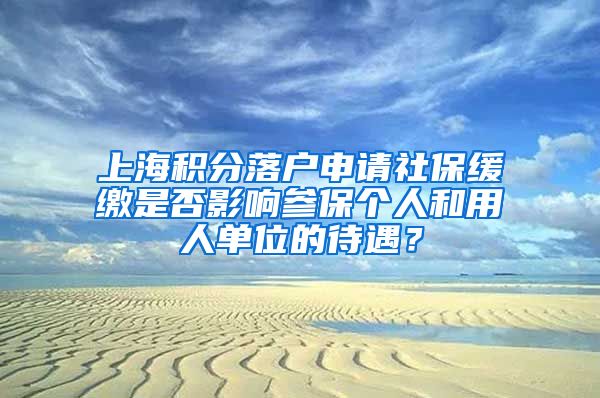 上海积分落户申请社保缓缴是否影响参保个人和用人单位的待遇？