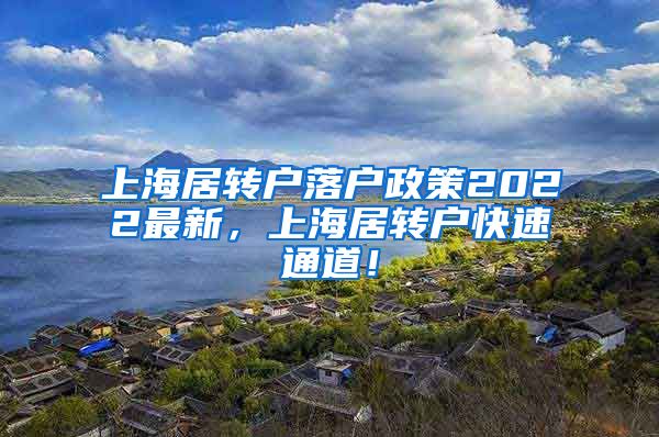 上海居转户落户政策2022最新，上海居转户快速通道！