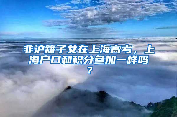 非沪籍子女在上海高考，上海户口和积分参加一样吗？