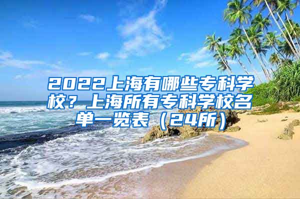 2022上海有哪些专科学校？上海所有专科学校名单一览表（24所）
