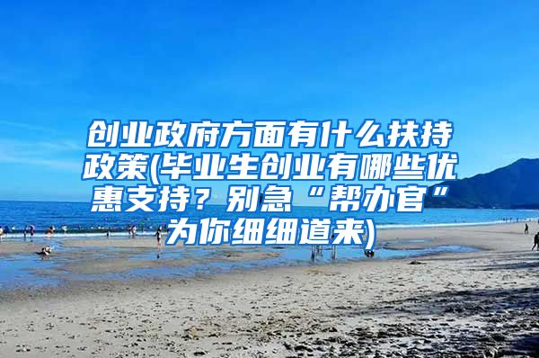 创业政府方面有什么扶持政策(毕业生创业有哪些优惠支持？别急“帮办官”为你细细道来)