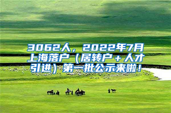 3062人，2022年7月上海落户（居转户＋人才引进）第一批公示来啦！