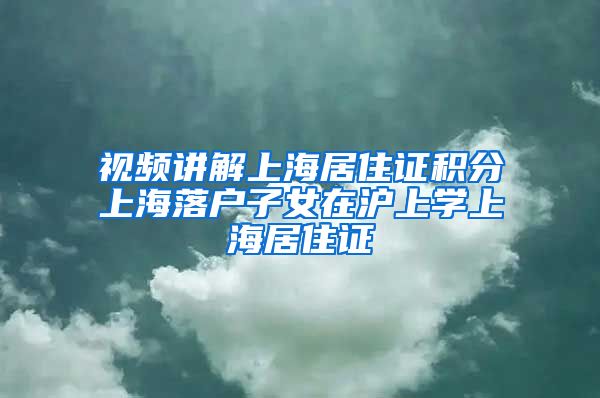 视频讲解上海居住证积分上海落户子女在沪上学上海居住证