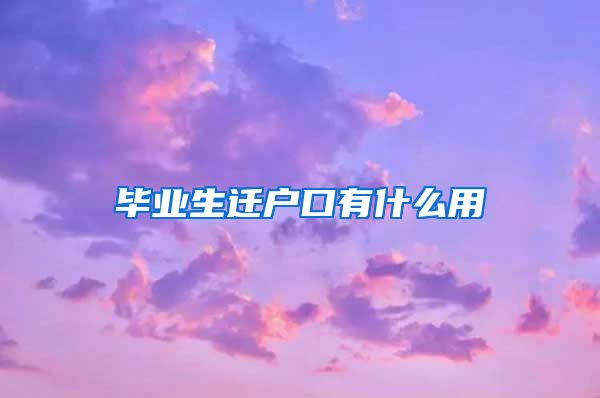 毕业生迁户口有什么用