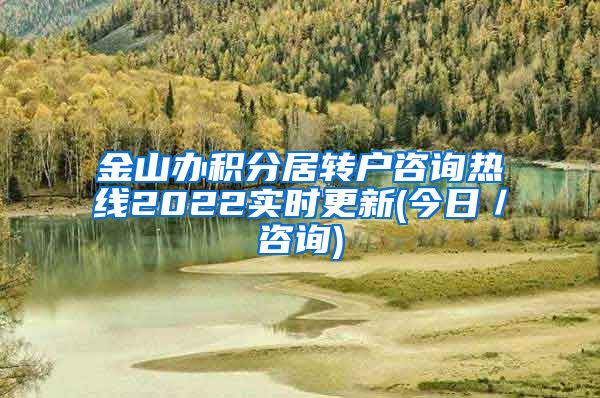 金山办积分居转户咨询热线2022实时更新(今日／咨询)