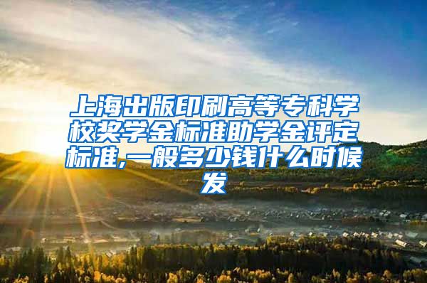 上海出版印刷高等专科学校奖学金标准助学金评定标准,一般多少钱什么时候发