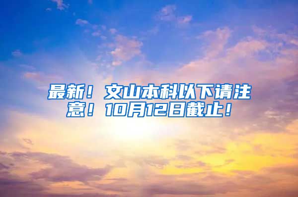 最新！文山本科以下请注意！10月12日截止！