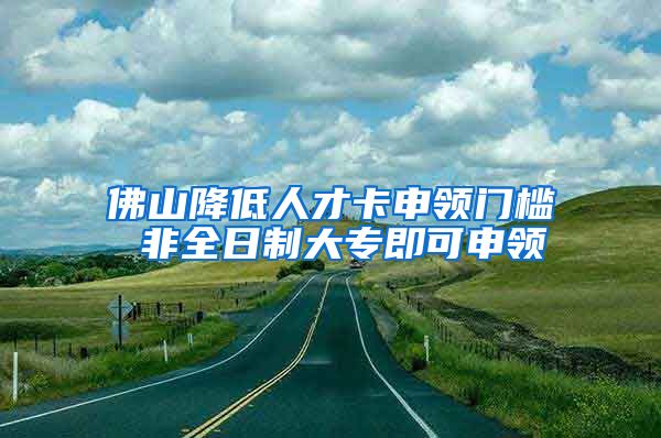 佛山降低人才卡申领门槛 非全日制大专即可申领