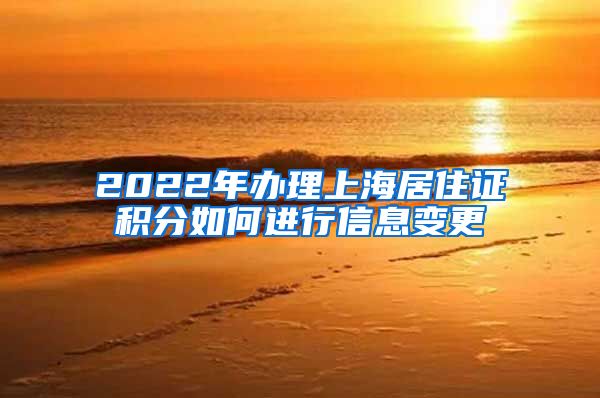 2022年办理上海居住证积分如何进行信息变更