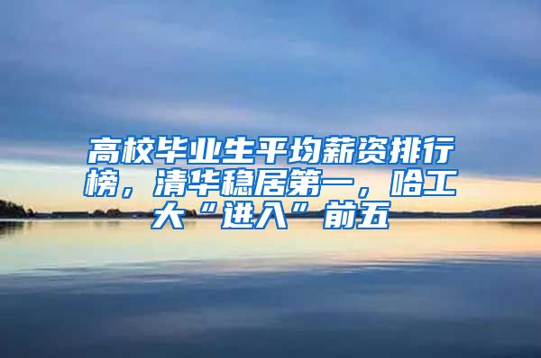 高校毕业生平均薪资排行榜，清华稳居第一，哈工大“进入”前五