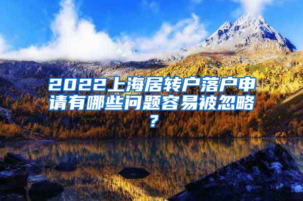 2022上海居转户落户申请有哪些问题容易被忽略？