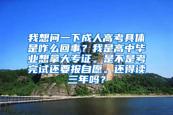 我想问一下成人高考具体是咋么回事？我是高中毕业想拿大专证。是不是考完试还要报自愿。还得读三年吗？