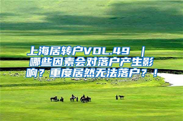 上海居转户VOL.49 ｜ 哪些因素会对落户产生影响？重度居然无法落户？！