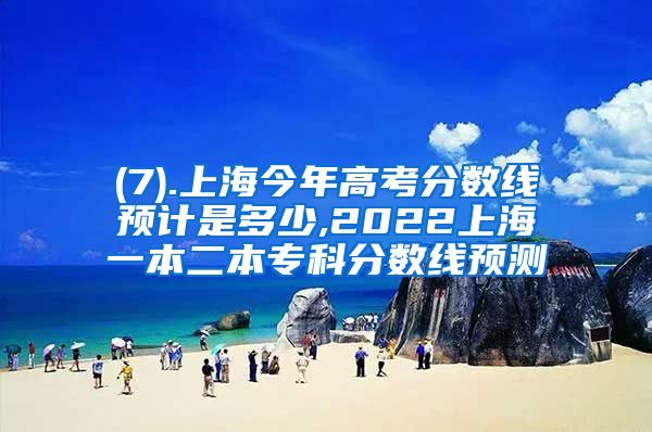 (7).上海今年高考分数线预计是多少,2022上海一本二本专科分数线预测