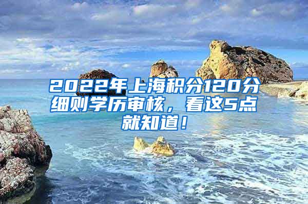 2022年上海积分120分细则学历审核，看这5点就知道！