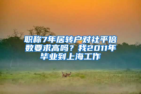 职称7年居转户对社平倍数要求高吗？我2011年毕业到上海工作