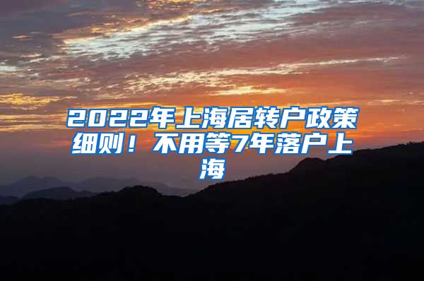 2022年上海居转户政策细则！不用等7年落户上海
