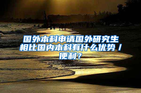 国外本科申请国外研究生相比国内本科有什么优势／便利？