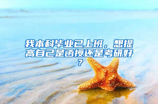 我本科毕业已上班，想提高自己是函授还是考研好？