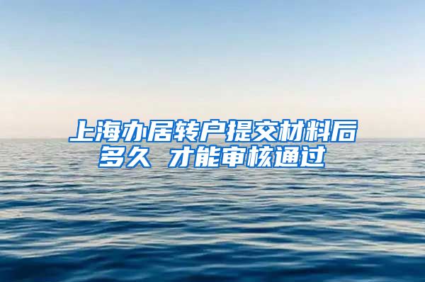 上海办居转户提交材料后多久 才能审核通过