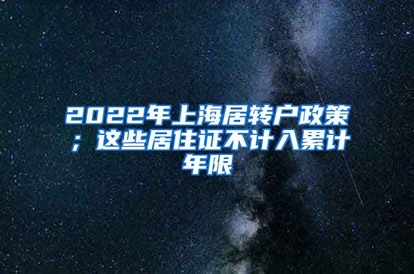 2022年上海居转户政策；这些居住证不计入累计年限