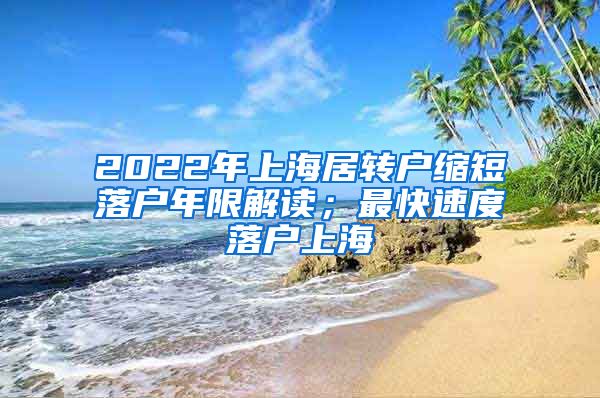 2022年上海居转户缩短落户年限解读；最快速度落户上海