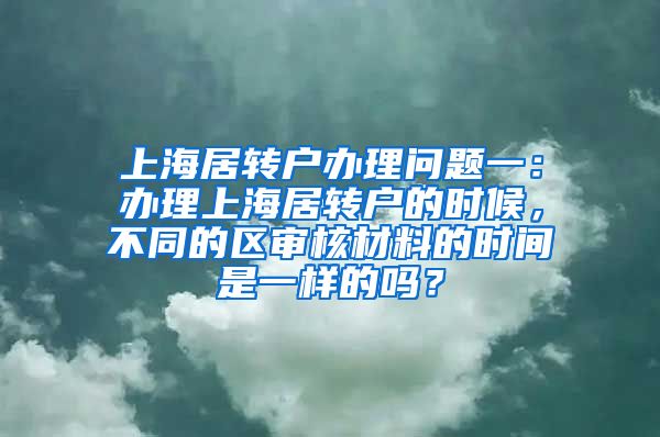 上海居转户办理问题一：办理上海居转户的时候，不同的区审核材料的时间是一样的吗？