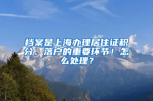 档案是上海办理居住证积分、落户的重要环节！怎么处理？