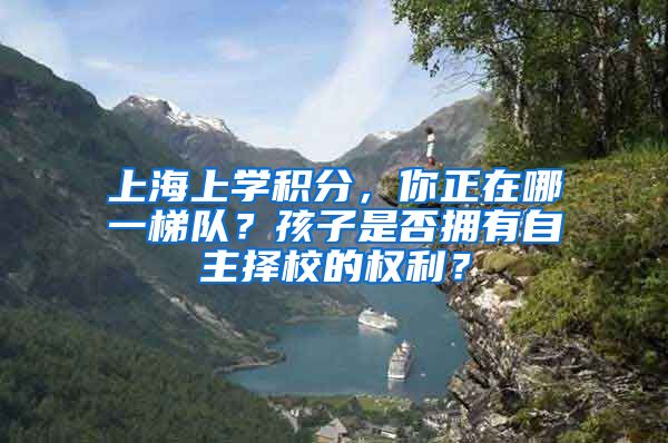 上海上学积分，你正在哪一梯队？孩子是否拥有自主择校的权利？