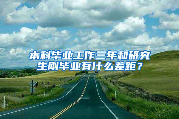 本科毕业工作三年和研究生刚毕业有什么差距？