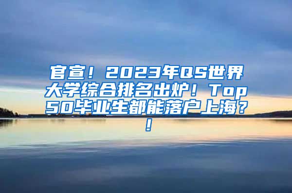 官宣！2023年QS世界大学综合排名出炉！Top50毕业生都能落户上海？！