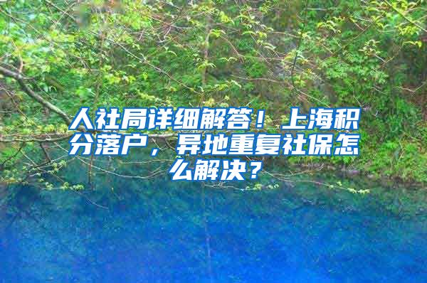 人社局详细解答！上海积分落户，异地重复社保怎么解决？