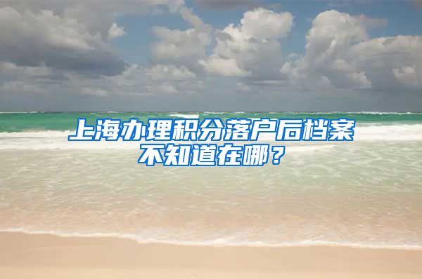 上海办理积分落户后档案不知道在哪？