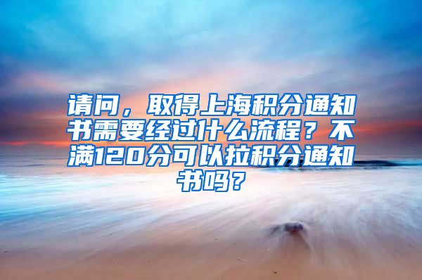 请问，取得上海积分通知书需要经过什么流程？不满120分可以拉积分通知书吗？