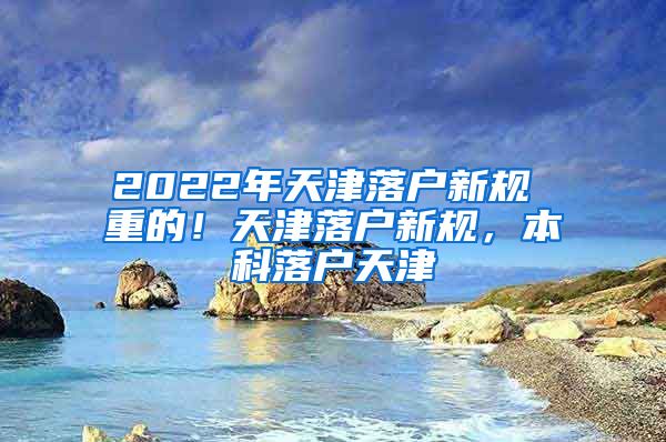 2022年天津落户新规 重的！天津落户新规，本科落户天津