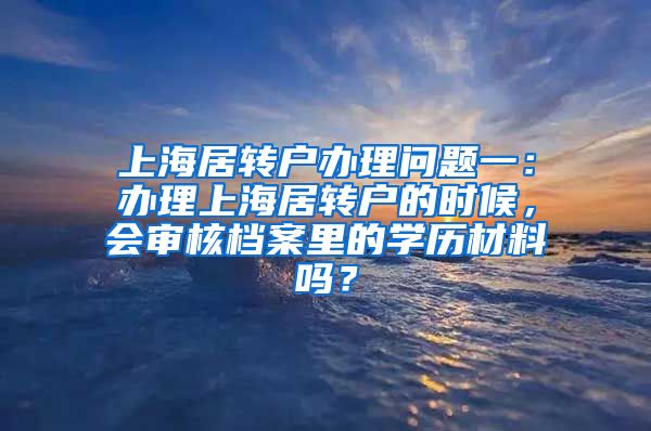 上海居转户办理问题一：办理上海居转户的时候，会审核档案里的学历材料吗？